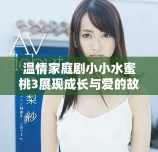 温情家庭剧小小水蜜桃3展现成长与爱的故事