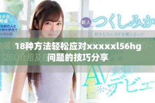 18种方法轻松应对xxxxxl56hg问题的技巧分享