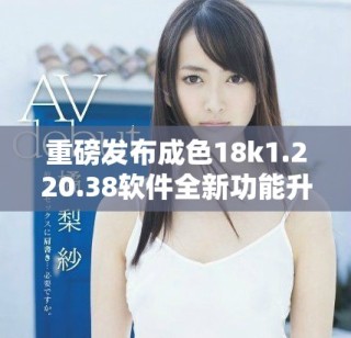 重磅发布成色18k1.220.38软件全新功能升级详解