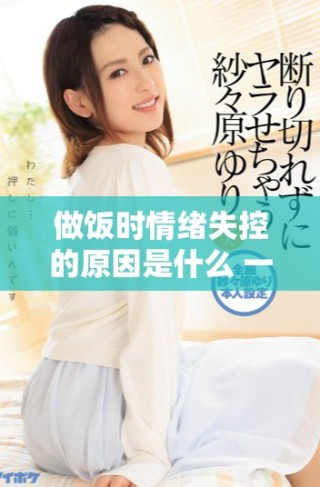 做饭时情绪失控的原因是什么 一起来探索躁狂的背后真相