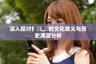 深入探讨扌喿辶畐的文化意义与历史渊源分析