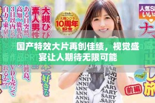 国产特效大片再创佳绩，视觉盛宴让人期待无限可能