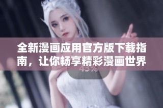 全新漫画应用官方版下载指南，让你畅享精彩漫画世界