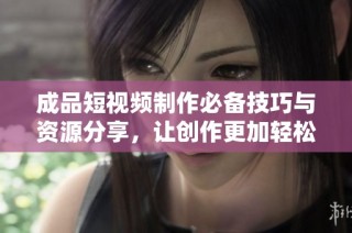 成品短视频制作必备技巧与资源分享，让创作更加轻松高效