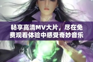 畅享高清MV大片，尽在免费观看体验中感受奇妙音乐之旅