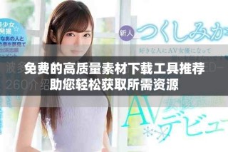 免费的高质量素材下载工具推荐助您轻松获取所需资源