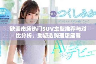欧美市场热门SUV车型推荐与对比分析，助您选购理想座驾