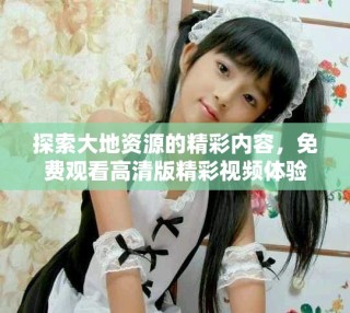 探索大地资源的精彩内容，免费观看高清版精彩视频体验