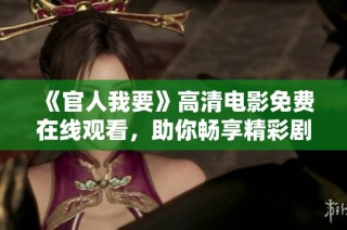 《官人我要》高清电影免费在线观看，助你畅享精彩剧情与绝美画面