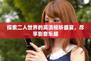 探索二人世界的高清视听盛宴，尽享影音乐趣