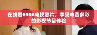 在线看6996电视影片，享受丰富多彩的影视节目体验