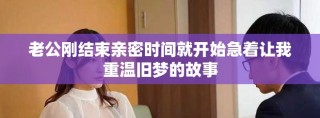 老公刚结束亲密时间就开始急着让我重温旧梦的故事