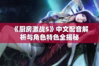 《厨房激战5》中文配音解析与角色特色全揭秘