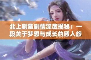 北上剧集剧情深度揭秘：一段关于梦想与成长的感人旅程