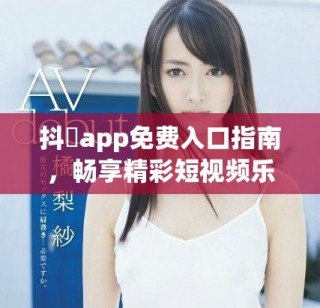 抖抈app免费入口指南，畅享精彩短视频乐趣与娱乐