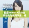 探索56h3cca片的独特魅力与使用效果，揭开其背后的科技秘密