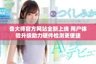 鲁大师官方网站全新上线 用户体验升级助力硬件检测更便捷