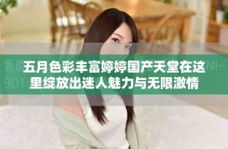 五月色彩丰富婷婷国产天堂在这里绽放出迷人魅力与无限激情