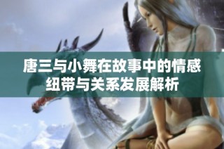 唐三与小舞在故事中的情感纽带与关系发展解析