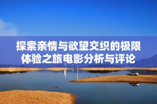 探索亲情与欲望交织的极限体验之旅电影分析与评论