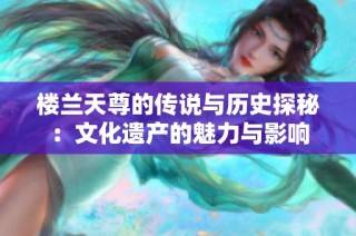 楼兰天尊的传说与历史探秘：文化遗产的魅力与影响