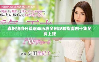 寡妇独自开荒艰辛历程全剧观看指南四十集免费上线