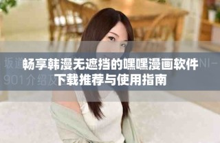 畅享韩漫无遮挡的嘿嘿漫画软件下载推荐与使用指南