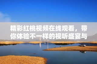 精彩红桃视频在线观看，带你体验不一样的视听盛宴与乐趣