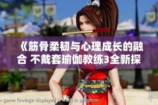 《筋骨柔韧与心理成长的融合 不戴套瑜伽教练3全新探讨》