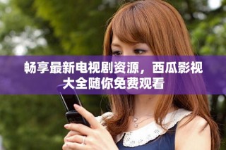 畅享最新电视剧资源，西瓜影视大全随你免费观看