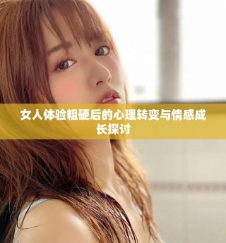 女人体验粗硬后的心理转变与情感成长探讨