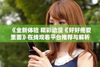 《全新体验 精彩动漫《好好疼爱里面》在线观看平台推荐与解析》