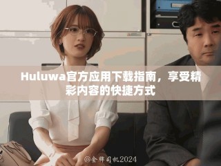 Huluwa官方应用下载指南，享受精彩内容的快捷方式