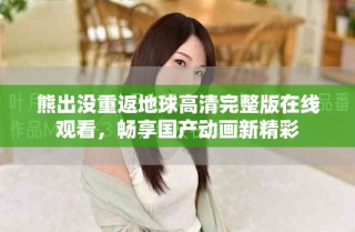 熊出没重返地球高清完整版在线观看，畅享国产动画新精彩