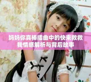 妈妈你真棒插曲中的快来救救我情感解析与背后故事
