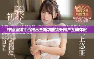 柠檬直播平台推出全新功能提升用户互动体验