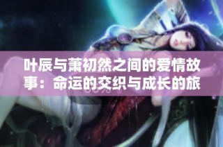 叶辰与萧初然之间的爱情故事：命运的交织与成长的旅程