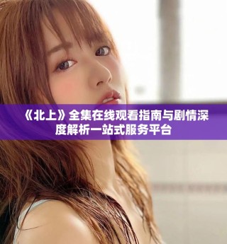 《北上》全集在线观看指南与剧情深度解析一站式服务平台