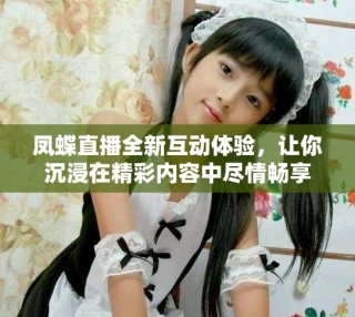 凤蝶直播全新互动体验，让你沉浸在精彩内容中尽情畅享