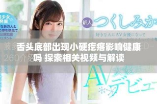 舌头底部出现小硬疙瘩影响健康吗 探索相关视频与解读
