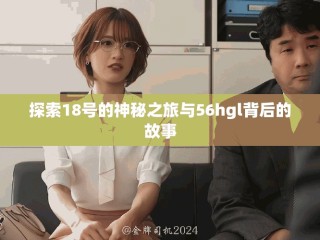 探索18号的神秘之旅与56hgl背后的故事