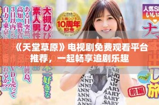 《天堂草原》电视剧免费观看平台推荐，一起畅享追剧乐趣