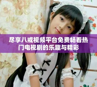 尽享八戒视频平台免费畅看热门电视剧的乐趣与精彩