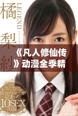 《凡人修仙传》动漫全季精彩内容免费在线欣赏，尽享修仙之旅