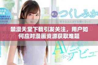 禁漫天堂下载引发关注，用户如何应对漫画资源获取难题