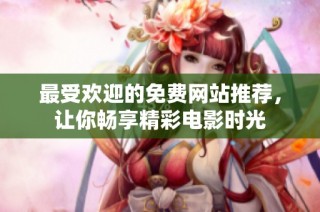 最受欢迎的免费网站推荐，让你畅享精彩电影时光