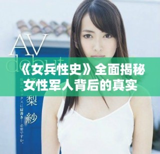 《女兵性史》全面揭秘女性军人背后的真实情感与历史故事
