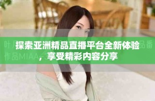 探索亚洲精品直播平台全新体验，享受精彩内容分享