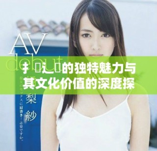 扌喿辶畐的独特魅力与其文化价值的深度探讨