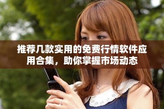 推荐几款实用的免费行情软件应用合集，助你掌握市场动态